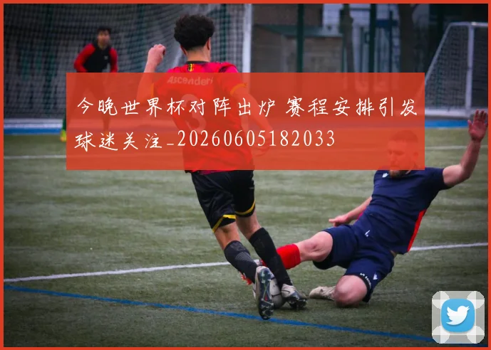 今晚世界杯对阵出炉 赛程安排引发球迷关注_20260605182033