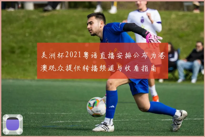 美洲杯2021粤语直播安排公布为港澳观众提供转播频道与收看指南