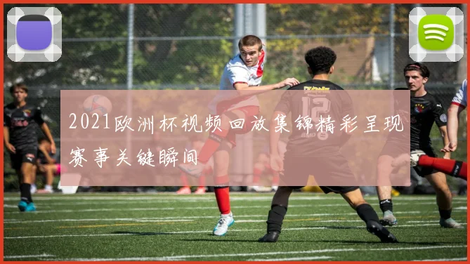 2021欧洲杯视频回放集锦精彩呈现赛事关键瞬间
