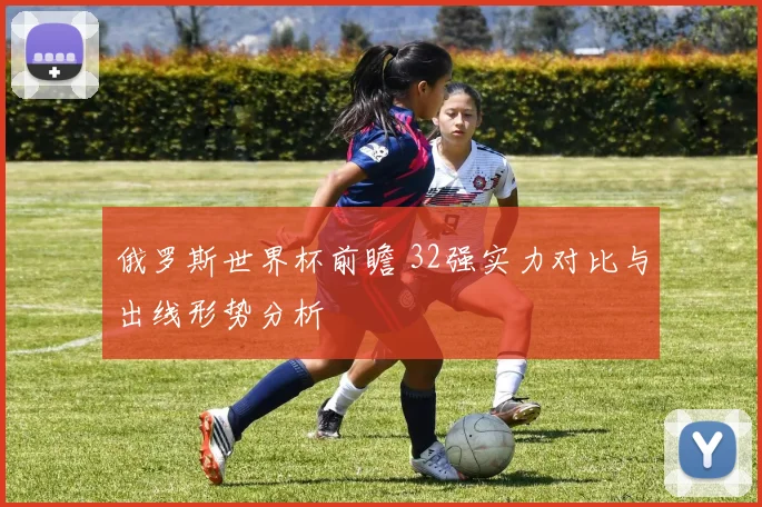 俄罗斯世界杯前瞻 32强实力对比与出线形势分析