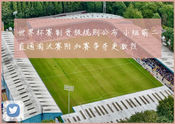 世界杯赛制晋级规则公布 小组前二直通淘汰赛附加赛争夺更激烈