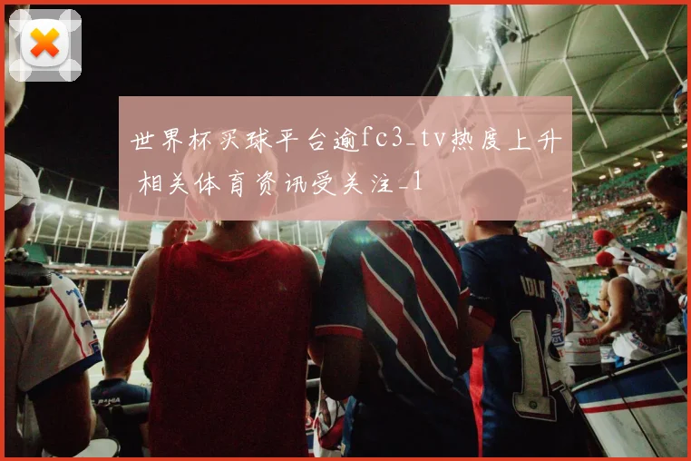 世界杯买球平台逾fc3_tv热度上升 相关体育资讯受关注_1