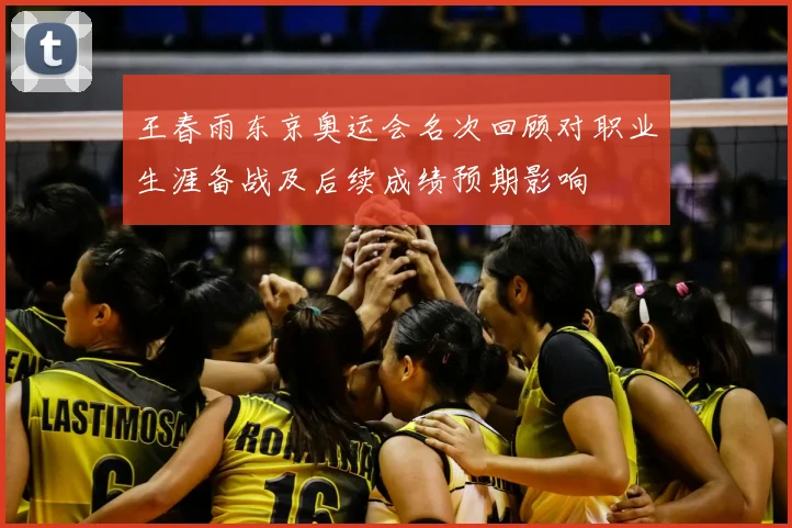 王春雨东京奥运会名次回顾对职业生涯备战及后续成绩预期影响