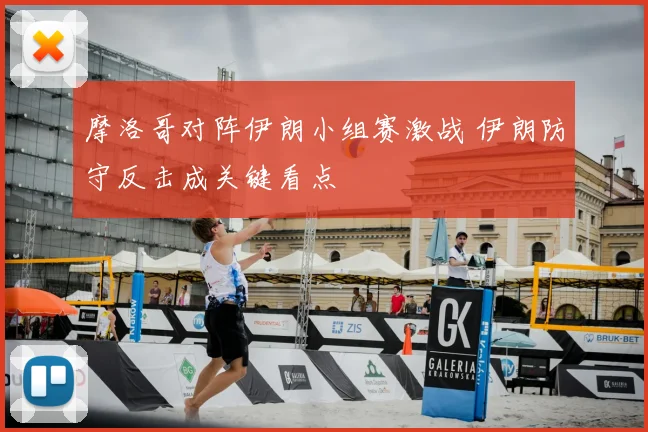 摩洛哥对阵伊朗小组赛激战 伊朗防守反击成关键看点