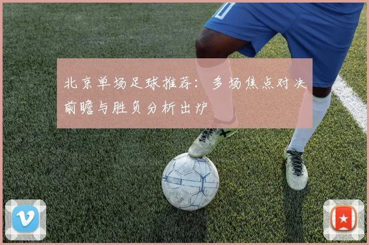 北京单场足球推荐：多场焦点对决前瞻与胜负分析出炉