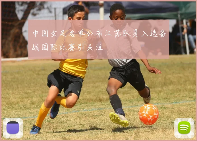中国女足名单公布江苏队员入选备战国际比赛引关注