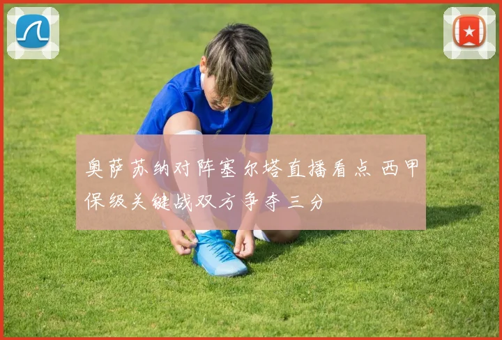 奥萨苏纳对阵塞尔塔直播看点 西甲保级关键战双方争夺三分