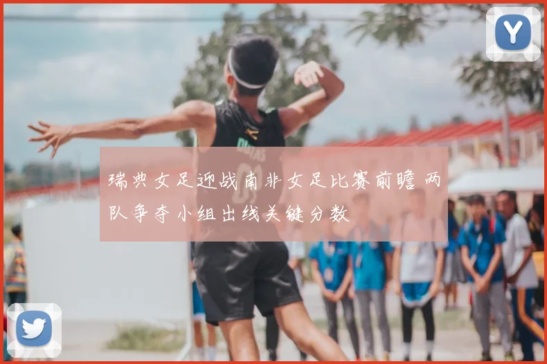 瑞典女足迎战南非女足比赛前瞻 两队争夺小组出线关键分数