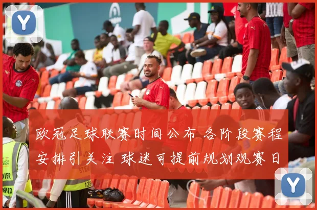 欧冠足球联赛时间公布 各阶段赛程安排引关注 球迷可提前规划观赛日程