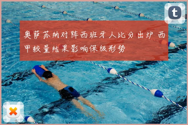 奥萨苏纳对阵西班牙人比分出炉 西甲较量结果影响保级形势