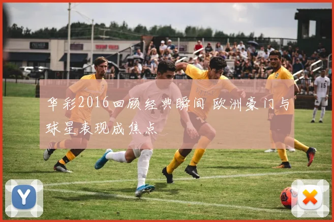 华彩2016回顾经典瞬间 欧洲豪门与球星表现成焦点