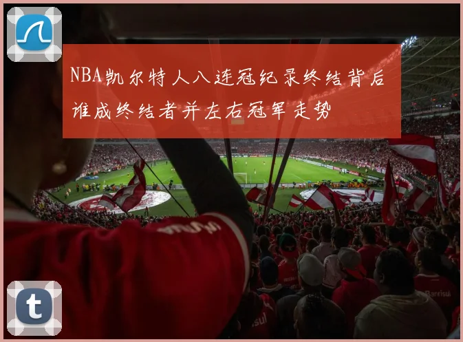 NBA凯尔特人八连冠纪录终结背后 谁成终结者并左右冠军走势