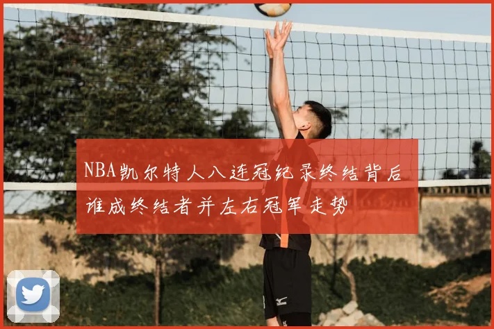 NBA凯尔特人八连冠纪录终结背后 谁成终结者并左右冠军走势