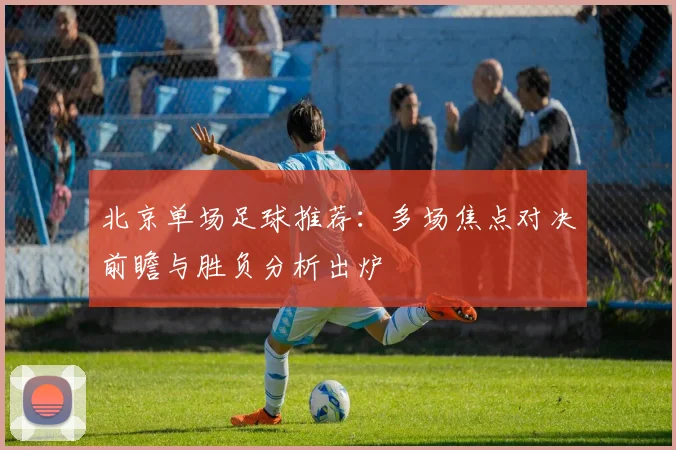 北京单场足球推荐：多场焦点对决前瞻与胜负分析出炉