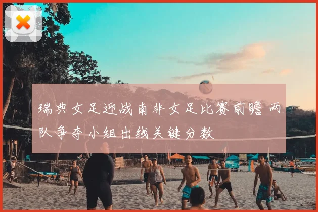 瑞典女足迎战南非女足比赛前瞻 两队争夺小组出线关键分数