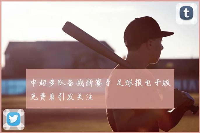 中超多队备战新赛季 足球报电子版免费看引发关注
