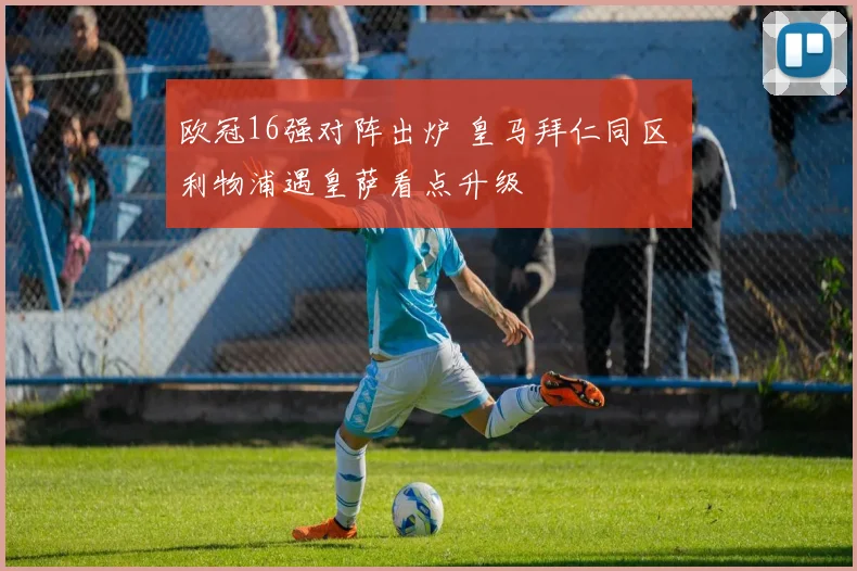 欧冠16强对阵出炉 皇马拜仁同区 利物浦遇皇萨看点升级