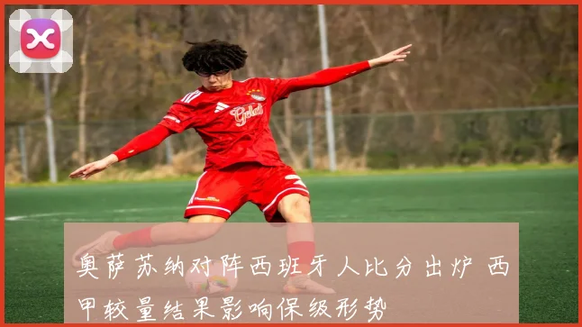奥萨苏纳对阵西班牙人比分出炉 西甲较量结果影响保级形势