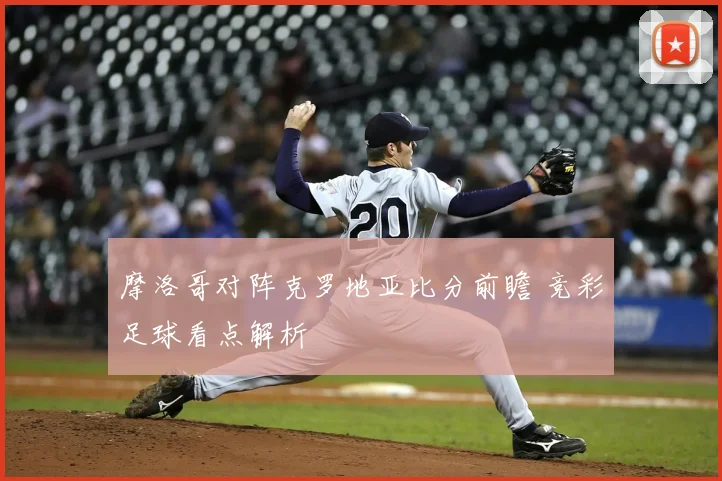 摩洛哥对阵克罗地亚比分前瞻 竞彩足球看点解析