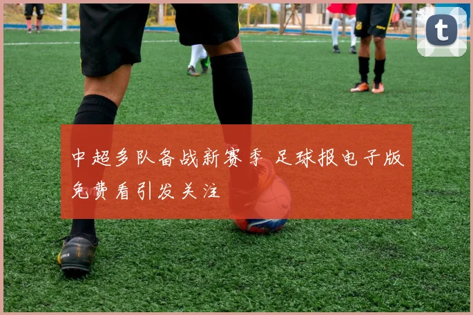中超多队备战新赛季 足球报电子版免费看引发关注