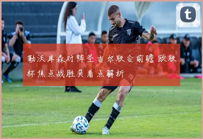 勒沃库森对阵圣吉尔联合前瞻 欧联杯焦点战胜负看点解析