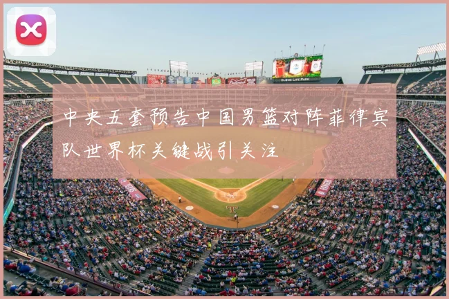 中央五套预告中国男篮对阵菲律宾队世界杯关键战引关注