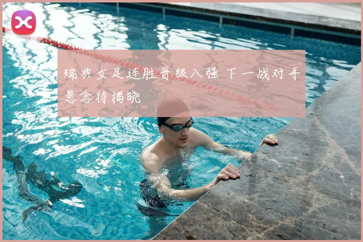 瑞典女足连胜晋级八强 下一战对手悬念待揭晓
