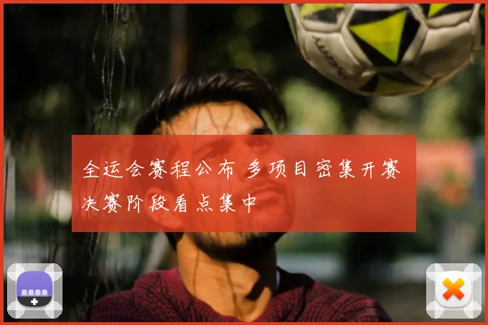 全运会赛程公布 多项目密集开赛 决赛阶段看点集中