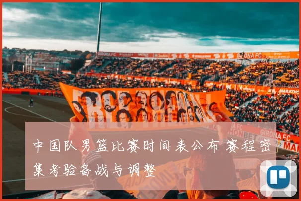 中国队男篮比赛时间表公布 赛程密集考验备战与调整