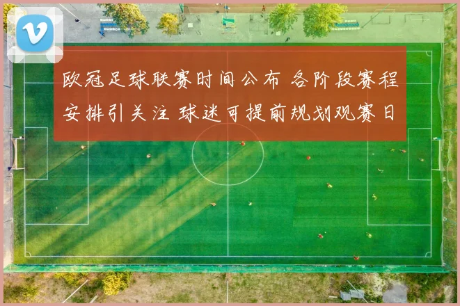 欧冠足球联赛时间公布 各阶段赛程安排引关注 球迷可提前规划观赛日程