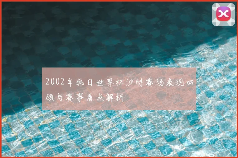 2002年韩日世界杯沙特赛场表现回顾与赛事看点解析