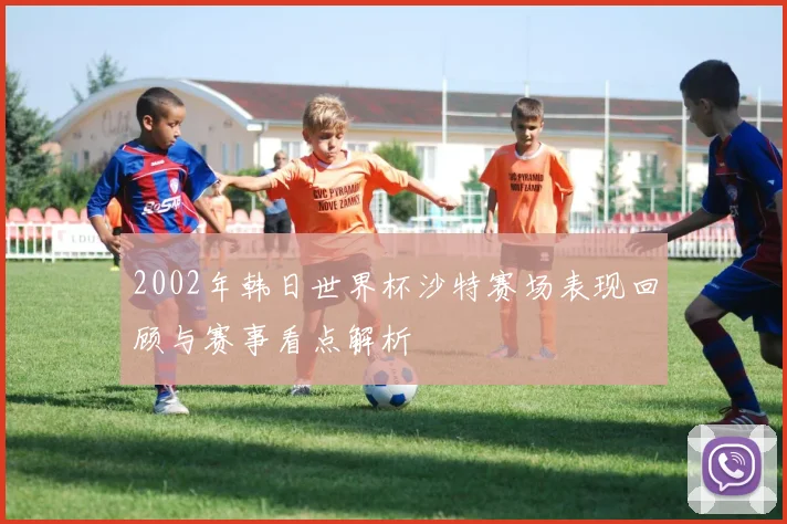 2002年韩日世界杯沙特赛场表现回顾与赛事看点解析
