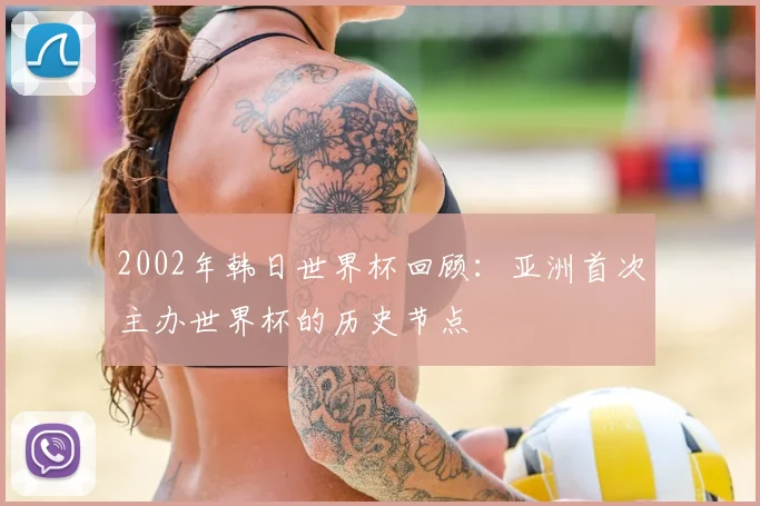 2002年韩日世界杯回顾:亚洲首次主办世界杯的历史节点