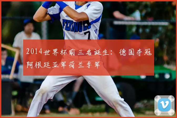 2014世界杯前三名诞生：德国夺冠阿根廷亚军荷兰季军