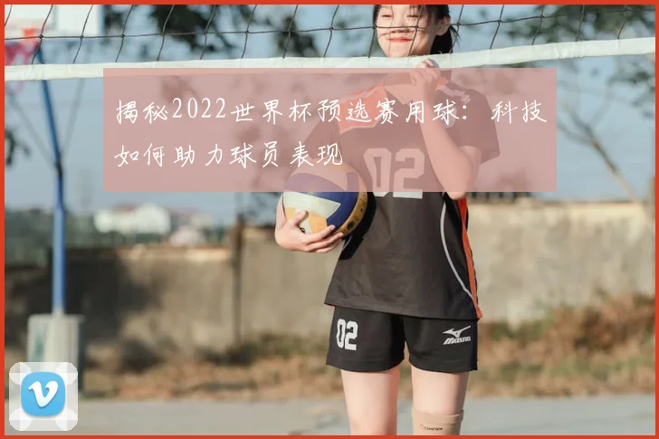 揭秘2022世界杯预选赛用球：科技如何助力球员表现