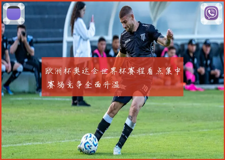 欧洲杯奥运会世界杯赛程看点集中 赛场竞争全面升温