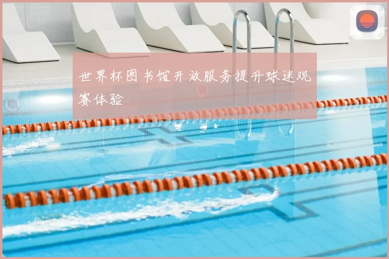 世界杯图书馆开放服务提升球迷观赛体验
