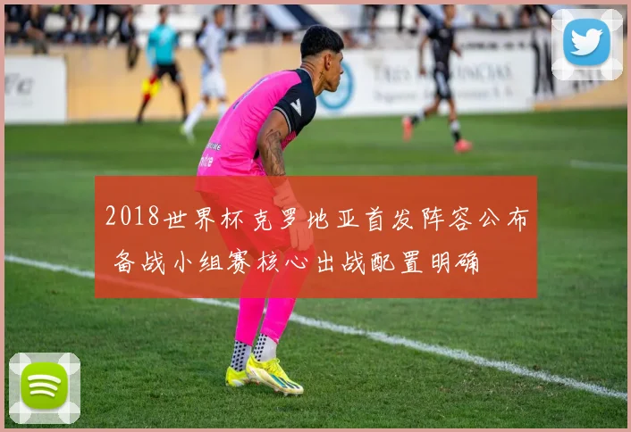 2018世界杯克罗地亚首发阵容公布 备战小组赛核心出战配置明确