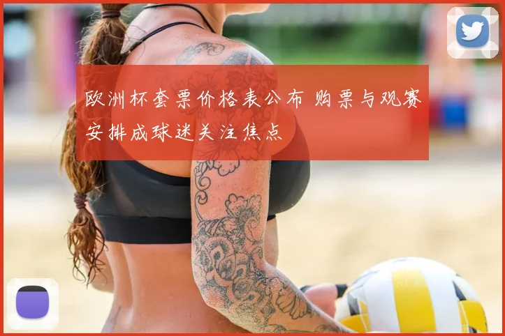 欧洲杯套票价格表公布 购票与观赛安排成球迷关注焦点