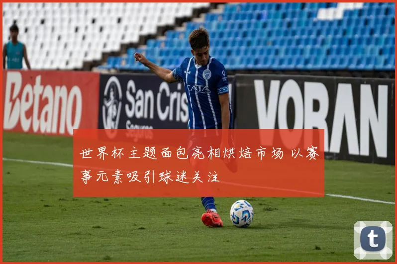 世界杯主题面包亮相烘焙市场 以赛事元素吸引球迷关注