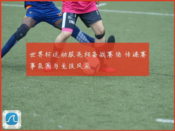 世界杯运动服亮相备战赛场 传递赛事氛围与竞技风采