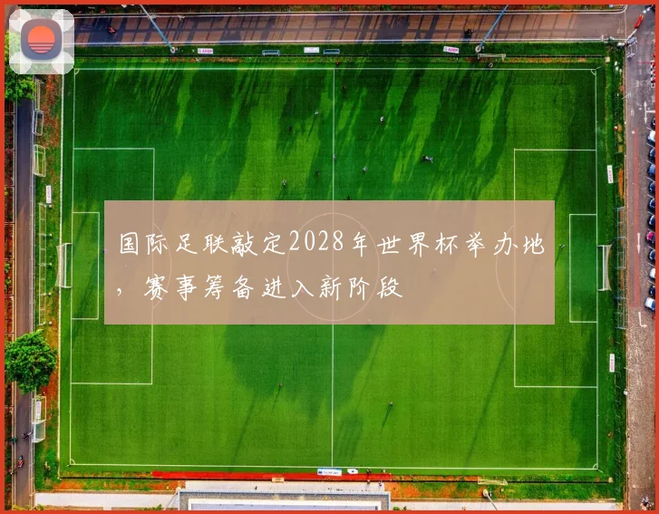 国际足联敲定2028年世界杯举办地,赛事筹备进入新阶段