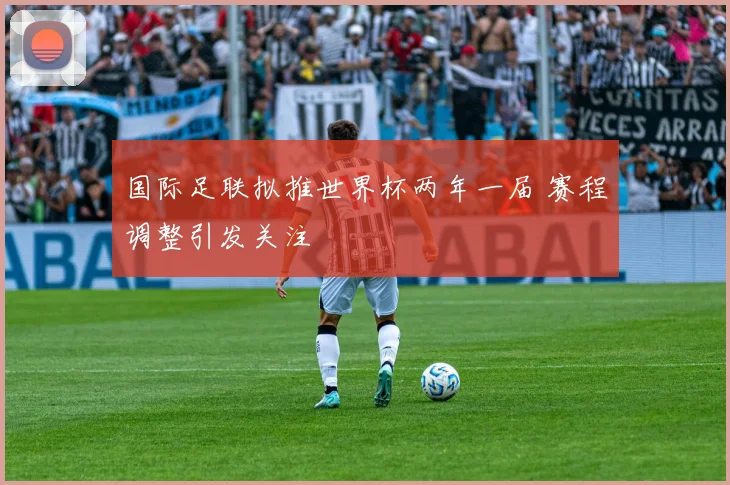 国际足联拟推世界杯两年一届 赛程调整引发关注