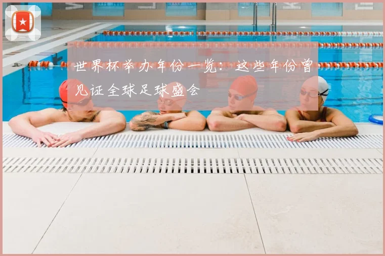 世界杯举办年份一览：这些年份曾见证全球足球盛会