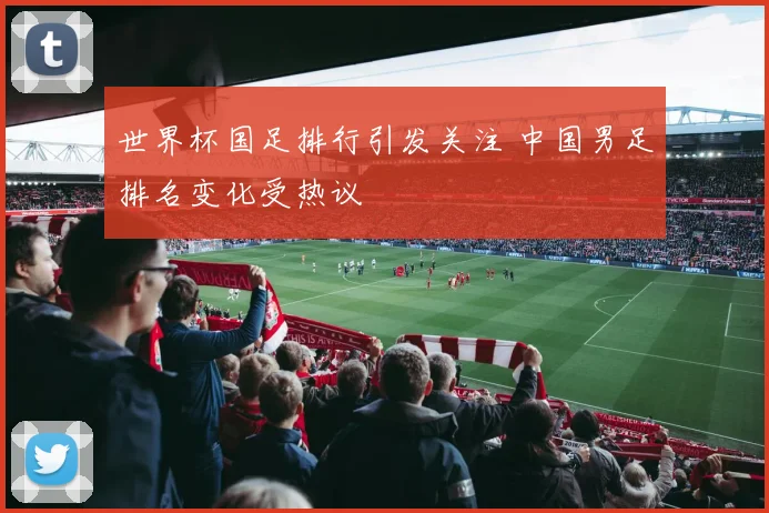 世界杯国足排行引发关注 中国男足排名变化受热议